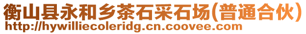 衡山縣永和鄉(xiāng)茶石采石場(普通合伙)