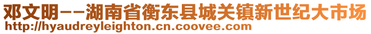 邓文明--湖南省衡东县城关镇新世纪大市场