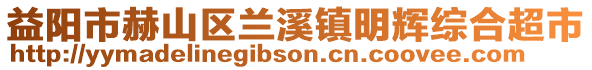 益陽市赫山區(qū)蘭溪鎮(zhèn)明輝綜合超市