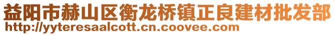 益陽(yáng)市赫山區(qū)衡龍橋鎮(zhèn)正良建材批發(fā)部