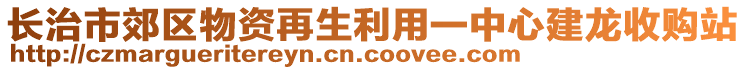 長治市郊區(qū)物資再生利用一中心建龍收購站