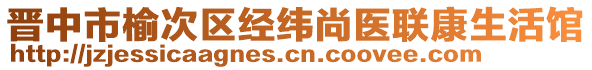 晉中市榆次區(qū)經緯尚醫(yī)聯(lián)康生活館