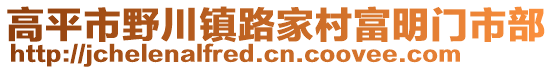 高平市野川鎮(zhèn)路家村富明門市部