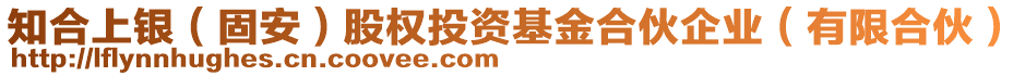 知合上银（固安）股权投资基金合伙企业（有限合伙）