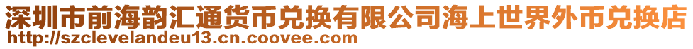 深圳市前海韻匯通貨幣兌換有限公司海上世界外幣兌換店