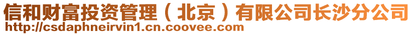 信和财富投资管理（北京）有限公司长沙分公司