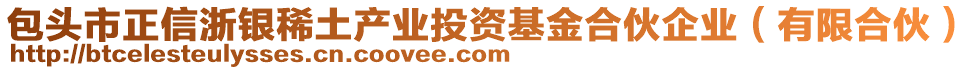 包頭市正信浙銀稀土產(chǎn)業(yè)投資基金合伙企業(yè)（有限合伙）