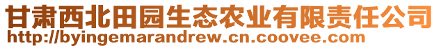 甘肅西北田園生態(tài)農(nóng)業(yè)有限責(zé)任公司