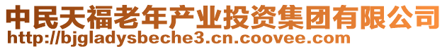 中民天福老年產(chǎn)業(yè)投資集團(tuán)有限公司