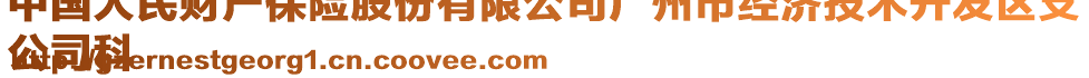 中國人民財(cái)產(chǎn)保險(xiǎn)股份有限公司廣州市經(jīng)濟(jì)技術(shù)開發(fā)區(qū)支
公司科