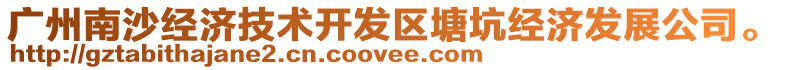 廣州南沙經(jīng)濟(jì)技術(shù)開發(fā)區(qū)塘坑經(jīng)濟(jì)發(fā)展公司。