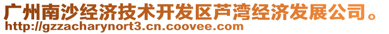 廣州南沙經(jīng)濟(jì)技術(shù)開(kāi)發(fā)區(qū)蘆灣經(jīng)濟(jì)發(fā)展公司。