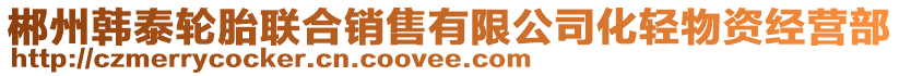 郴州韓泰輪胎聯(lián)合銷售有限公司化輕物資經(jīng)營(yíng)部