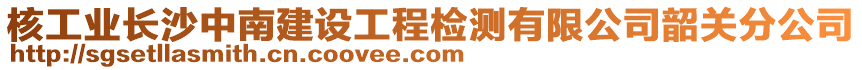 核工业长沙中南建设工程检测有限公司韶关分公司