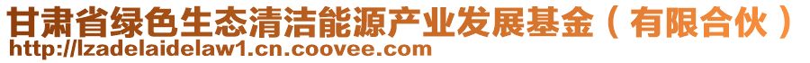 甘肅省綠色生態(tài)清潔能源產(chǎn)業(yè)發(fā)展基金（有限合伙）