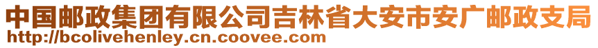 中國(guó)郵政集團(tuán)有限公司吉林省大安市安廣郵政支局