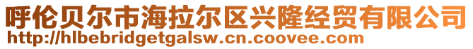 呼倫貝爾市海拉爾區(qū)興隆經(jīng)貿(mào)有限公司