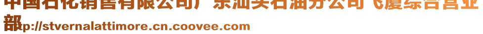 中國石化銷售有限公司廣東汕頭石油分公司飛廈綜合營業(yè)
部