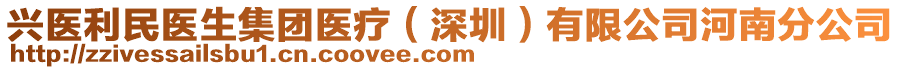 興醫(yī)利民醫(yī)生集團(tuán)醫(yī)療（深圳）有限公司河南分公司