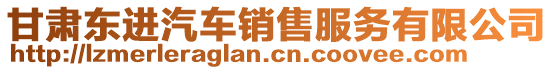 甘肅東進(jìn)汽車銷售服務(wù)有限公司