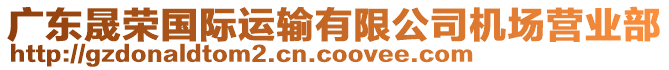 廣東晟榮國際運(yùn)輸有限公司機(jī)場營業(yè)部