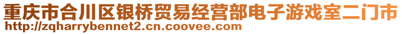 重慶市合川區(qū)銀橋貿(mào)易經(jīng)營部電子游戲室二門市