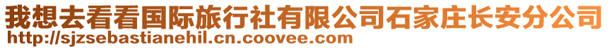 我想去看看國(guó)際旅行社有限公司石家莊長(zhǎng)安分公司