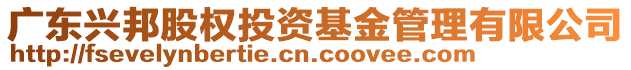 廣東興邦股權(quán)投資基金管理有限公司