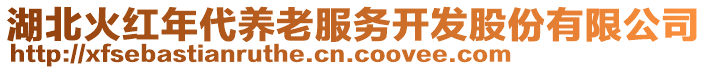 湖北火紅年代養(yǎng)老服務(wù)開發(fā)股份有限公司