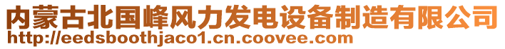 內(nèi)蒙古北國(guó)峰風(fēng)力發(fā)電設(shè)備制造有限公司