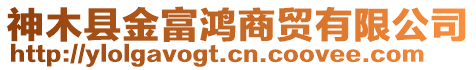 神木縣金富鴻商貿(mào)有限公司