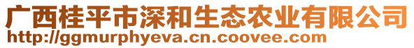 廣西桂平市深和生態(tài)農(nóng)業(yè)有限公司