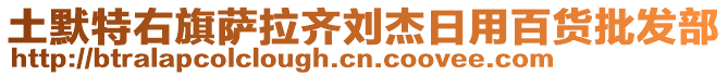 土默特右旗薩拉齊劉杰日用百貨批發(fā)部