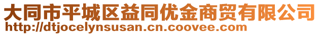 大同市平城區(qū)益同優(yōu)金商貿(mào)有限公司