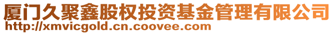 廈門久聚鑫股權(quán)投資基金管理有限公司