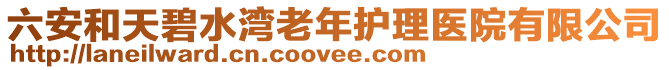 六安和天碧水灣老年護(hù)理醫(yī)院有限公司