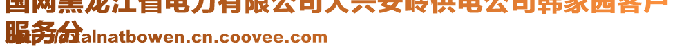 國網(wǎng)黑龍江省電力有限公司大興安嶺供電公司韓家園客戶
服務(wù)分