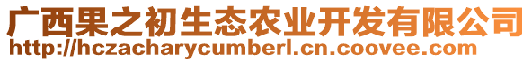 廣西果之初生態(tài)農(nóng)業(yè)開發(fā)有限公司