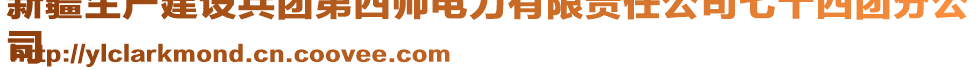 新疆生产建设兵团第四师电力有限责任公司七十四团分公
司