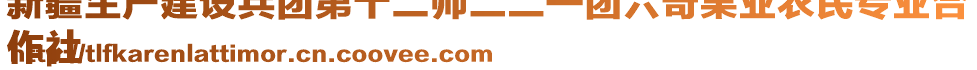 新疆生產(chǎn)建設(shè)兵團第十二師二二一團六奇果業(yè)農(nóng)民專業(yè)合
作社
