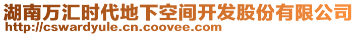 湖南萬(wàn)匯時(shí)代地下空間開(kāi)發(fā)股份有限公司