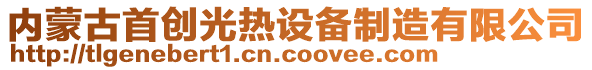 內(nèi)蒙古首創(chuàng)光熱設(shè)備制造有限公司